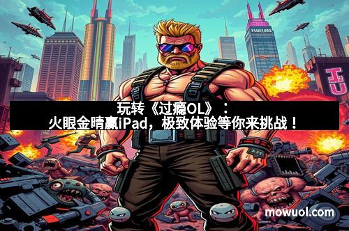 玩转《过瘾OL》：火眼金晴赢iPad，极致体验等你来挑战！