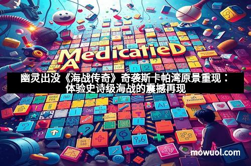 幽灵出没《海战传奇》奇袭斯卡帕湾原景重现：体验史诗级海战的震撼再现